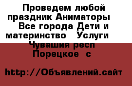 Проведем любой праздник.Аниматоры. - Все города Дети и материнство » Услуги   . Чувашия респ.,Порецкое. с.